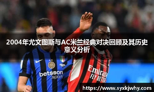 2004年尤文图斯与AC米兰经典对决回顾及其历史意义分析
