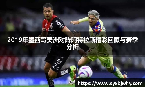2019年墨西哥美洲对阵阿特拉斯精彩回顾与赛季分析