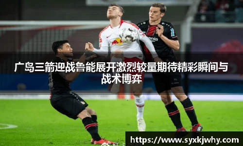 广岛三箭迎战鲁能展开激烈较量期待精彩瞬间与战术博弈