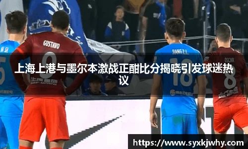 上海上港与墨尔本激战正酣比分揭晓引发球迷热议