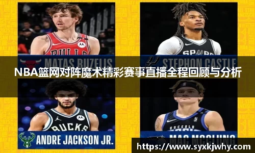 NBA篮网对阵魔术精彩赛事直播全程回顾与分析