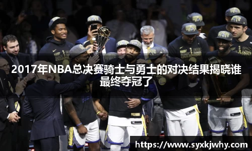 2017年NBA总决赛骑士与勇士的对决结果揭晓谁最终夺冠了
