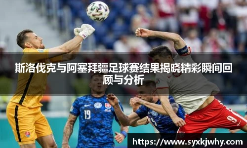 斯洛伐克与阿塞拜疆足球赛结果揭晓精彩瞬间回顾与分析